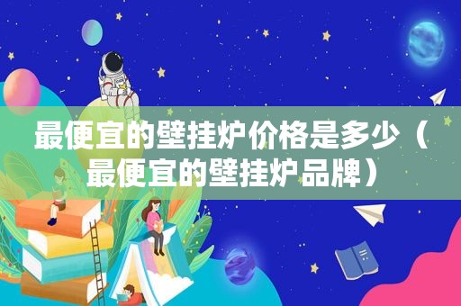 最便宜的壁挂炉价格是多少（最便宜的壁挂炉品牌）