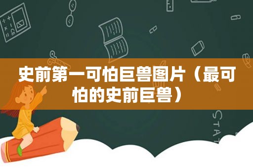 史前第一可怕巨兽图片（最可怕的史前巨兽）