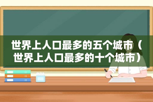 世界上人口最多的五个城市（世界上人口最多的十个城市）