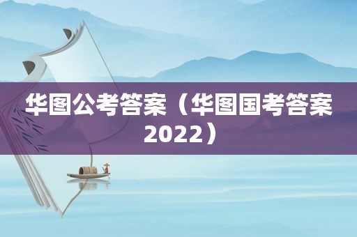 华图公考答案（华图国考答案2022）