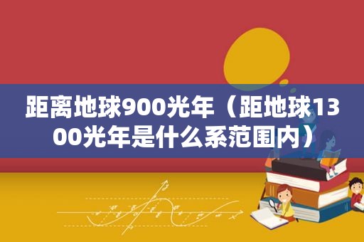 距离地球900光年（距地球1300光年是什么系范围内）