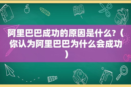 阿里巴巴成功的原因是什么?（你认为阿里巴巴为什么会成功）