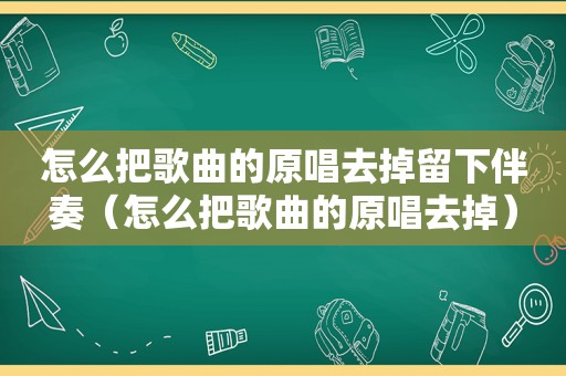 怎么把歌曲的原唱去掉留下伴奏（怎么把歌曲的原唱去掉）