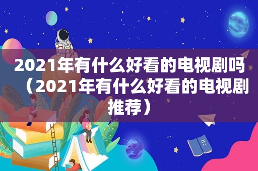 2021年有什么好看的电视剧吗（2021年有什么好看的电视剧推荐）