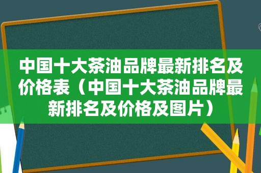 中国十大茶油品牌最新排名及价格表（中国十大茶油品牌最新排名及价格及图片）