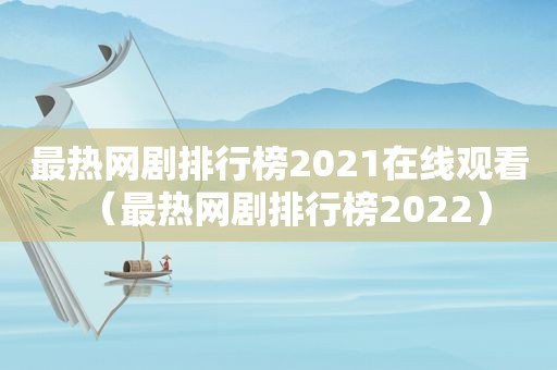 最热网剧排行榜2021在线观看（最热网剧排行榜2022）