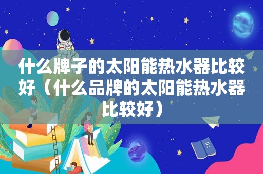 什么牌子的太阳能热水器比较好（什么品牌的太阳能热水器比较好）