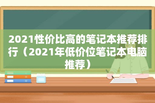 2021性价比高的笔记本推荐排行（2021年低价位笔记本电脑推荐）