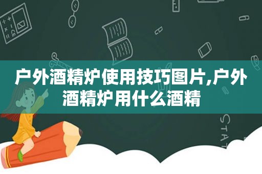 户外酒精炉使用技巧图片,户外酒精炉用什么酒精