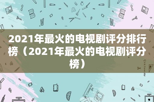 2021年最火的电视剧评分排行榜（2021年最火的电视剧评分榜）