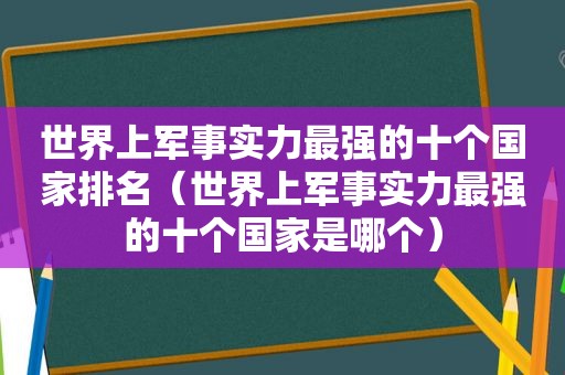 世界上军事实力最强的十个国家排名（世界上军事实力最强的十个国家是哪个）