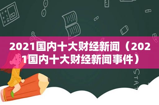 2021国内十大财经新闻（2021国内十大财经新闻事件）