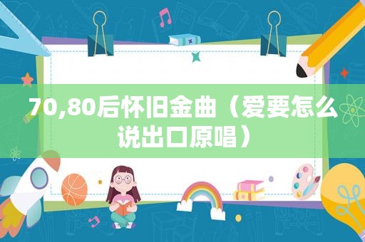 70,80后怀旧金曲（爱要怎么说出口原唱）