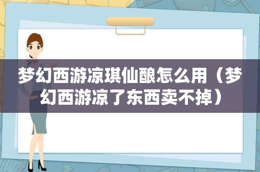 梦幻西游凉琪仙酿怎么用（梦幻西游凉了东西卖不掉）