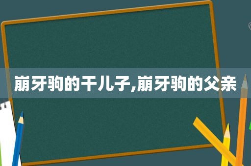 崩牙驹的干儿子,崩牙驹的父亲