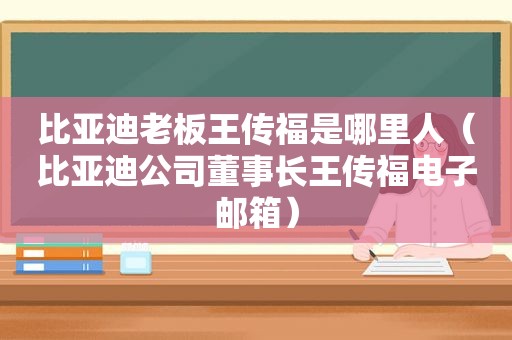 比亚迪老板王传福是哪里人（比亚迪公司董事长王传福电子邮箱）