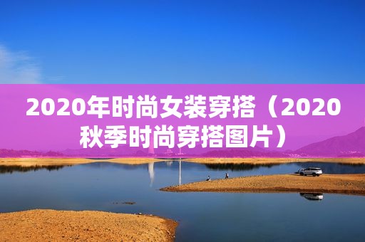 2020年时尚女装穿搭（2020秋季时尚穿搭图片）