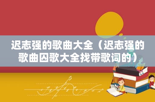 迟志强的歌曲大全（迟志强的歌曲囚歌大全找带歌词的）