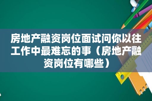 房地产融资岗位面试问你以往工作中最难忘的事（房地产融资岗位有哪些）