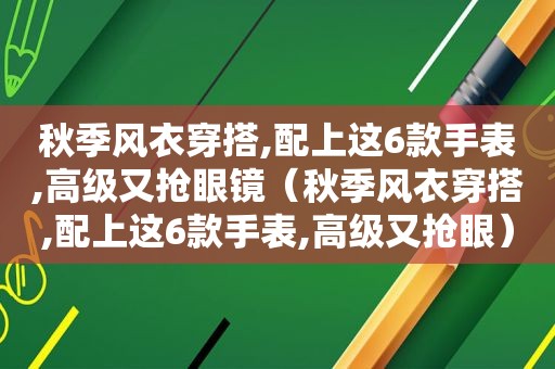 秋季风衣穿搭,配上这6款手表,高级又抢眼镜（秋季风衣穿搭,配上这6款手表,高级又抢眼）