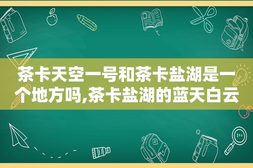 茶卡天空一号和茶卡盐湖是一个地方吗,茶卡盐湖的蓝天白云