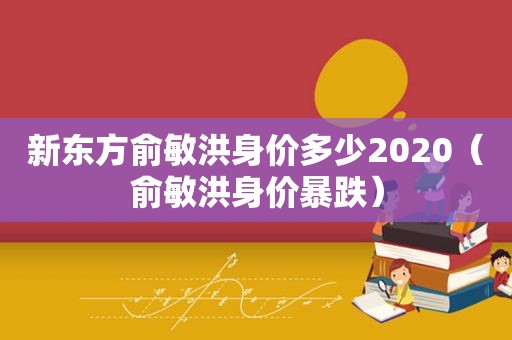 新东方俞敏洪身价多少2020（俞敏洪身价暴跌）