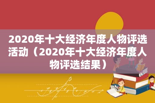 2020年十大经济年度人物评选活动（2020年十大经济年度人物评选结果）