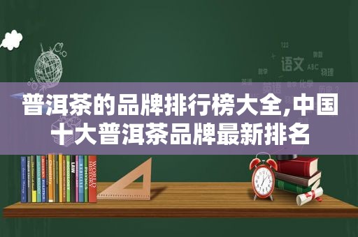 普洱茶的品牌排行榜大全,中国十大普洱茶品牌最新排名