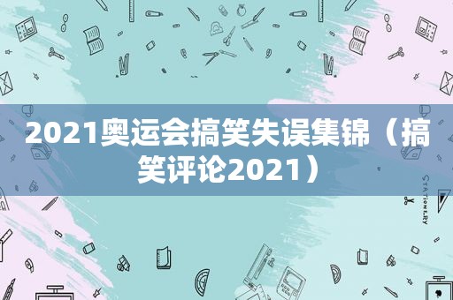 2021奥运会搞笑失误集锦（搞笑评论2021）