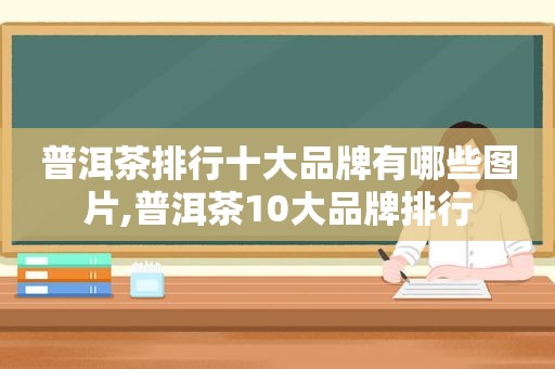 普洱茶排行十大品牌有哪些图片,普洱茶10大品牌排行