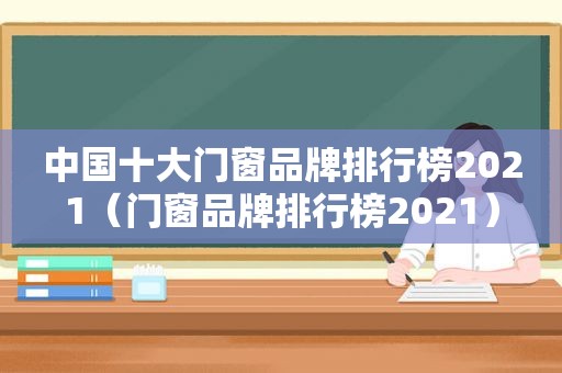 中国十大门窗品牌排行榜2021（门窗品牌排行榜2021）