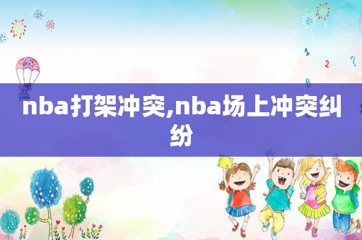 nba打架冲突,nba场上冲突纠纷