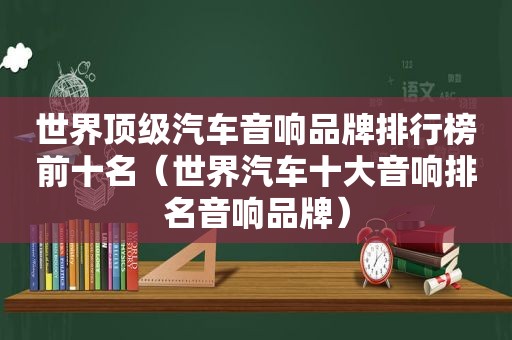 世界顶级汽车音响品牌排行榜前十名（世界汽车十大音响排名音响品牌）