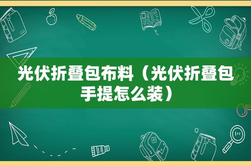 光伏折叠包布料（光伏折叠包手提怎么装）