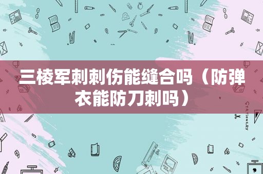 三棱军刺刺伤能缝合吗（防弹衣能防刀刺吗）