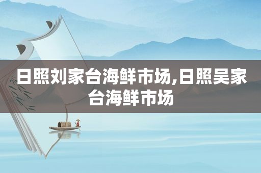 日照刘家台海鲜市场,日照吴家台海鲜市场