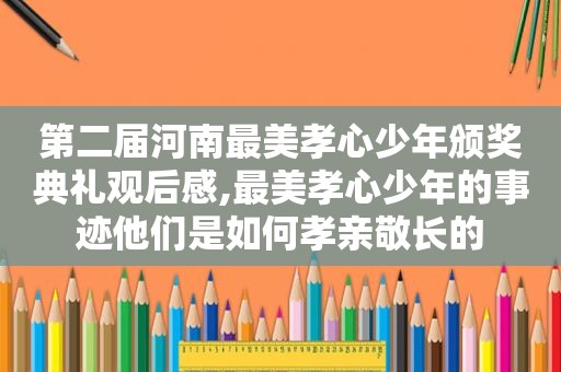 第二届河南最美孝心少年颁奖典礼观后感,最美孝心少年的事迹他们是如何孝亲敬长的