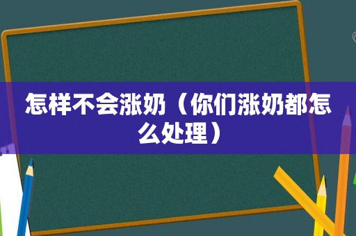 怎样不会涨奶（你们涨奶都怎么处理）