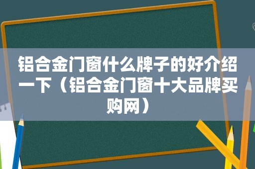 铝合金门窗什么牌子的好介绍一下（铝合金门窗十大品牌买购网）