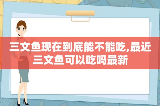 三文鱼现在到底能不能吃,最近三文鱼可以吃吗最新