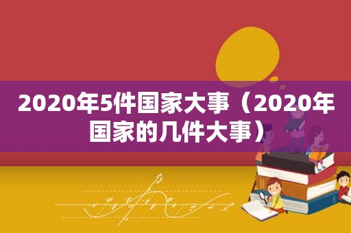 2020年5件国家大事（2020年国家的几件大事）