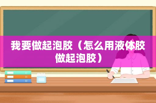 我要做起泡胶（怎么用液体胶做起泡胶）