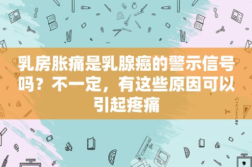  *** 胀痛是乳腺癌的警示信号吗？不一定，有这些原因可以引起疼痛