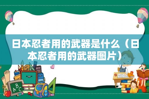 日本忍者用的武器是什么（日本忍者用的武器图片）