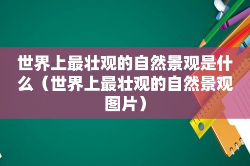 世界上最壮观的自然景观是什么（世界上最壮观的自然景观图片）