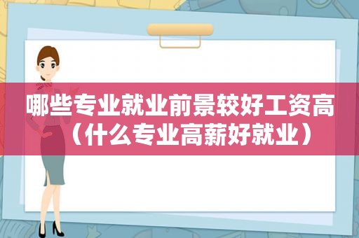 哪些专业就业前景较好工资高（什么专业高薪好就业）