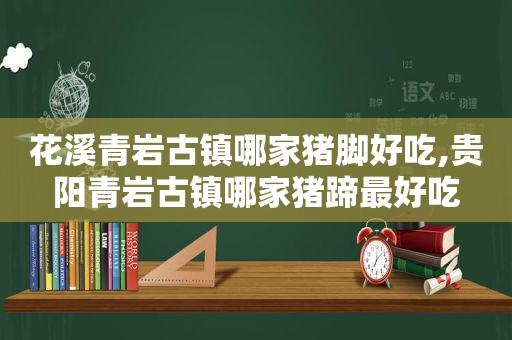 花溪青岩古镇哪家猪脚好吃,贵阳青岩古镇哪家猪蹄最好吃