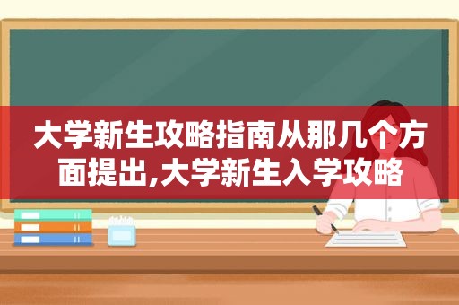 大学新生攻略指南从那几个方面提出,大学新生入学攻略