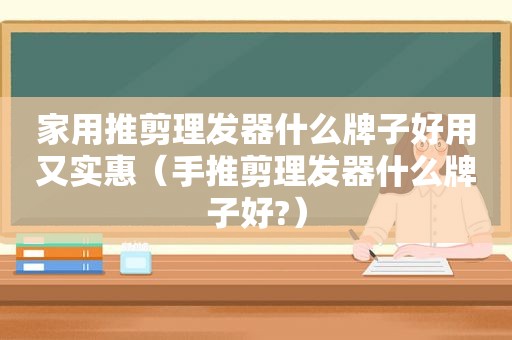 家用推剪理发器什么牌子好用又实惠（手推剪理发器什么牌子好?）