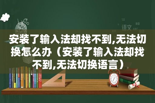 安装了输入法却找不到,无法切换怎么办（安装了输入法却找不到,无法切换语言）